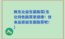 腌东北益生菌酸菜(东北特色酸菜更健康！快来品尝益生菌酸菜吧！)