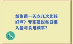 益生菌一天吃几次比较好啊？专家建议每日摄入量与食用频率？