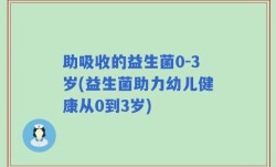 助吸收的益生菌0-3岁(益生菌助力幼儿健康从0到3岁)