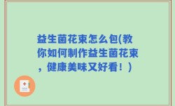 益生菌花束怎么包(教你如何制作益生菌花束，健康美味又好看！)