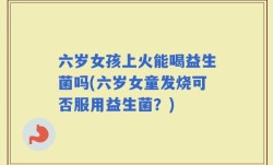 六岁女孩上火能喝益生菌吗(六岁女童发烧可否服用益生菌？)