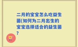 二月的宝宝怎么吃益生菌(如何为二月出生的宝宝选择适合的益生菌？
