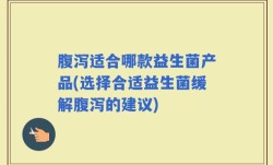 腹泻适合哪款益生菌产品(选择合适益生菌缓解腹泻的建议)