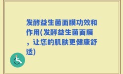 发酵益生菌面膜功效和作用(发酵益生菌面膜，让您的肌肤更健康舒适)