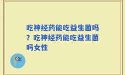 吃神经药能吃益生菌吗？吃神经药能吃益生菌吗女性