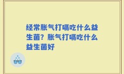 经常胀气打嗝吃什么益生菌？胀气打嗝吃什么益生菌好