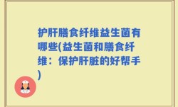 护肝膳食纤维益生菌有哪些(益生菌和膳食纤维：保护肝脏的好帮手)
