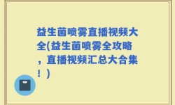 益生菌喷雾直播视频大全(益生菌喷雾全攻略，直播视频汇总大合集！)