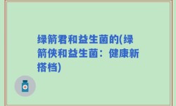 绿箭君和益生菌的(绿箭侠和益生菌：健康新搭档)