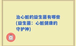 治心脏的益生菌有哪些(益生菌：心脏健康的守护神)