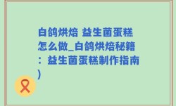 白鸽烘焙 益生菌蛋糕怎么做_白鸽烘焙秘籍：益生菌蛋糕制作指南)