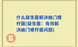什么益生菌解决幽门螺杆菌(益生菌：有效解决幽门螺杆菌问题)