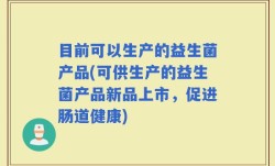目前可以生产的益生菌产品(可供生产的益生菌产品新品上市，促进肠道健康)