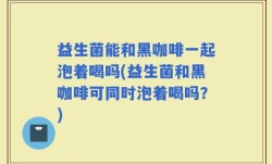 益生菌能和黑咖啡一起泡着喝吗(益生菌和黑咖啡可同时泡着喝吗？)