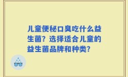 儿童便秘口臭吃什么益生菌？选择适合儿童的益生菌品牌和种类？