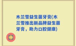 木兰雪益生菌牙膏(木兰雪推出新品牌益生菌牙膏，助力口腔健康)