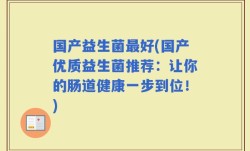 国产益生菌最好(国产优质益生菌推荐：让你的肠道健康一步到位！)