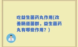 吃益生菌药丸作用(改善肠道菌群，益生菌药丸有哪些作用？)