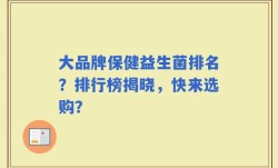 大品牌保健益生菌排名？排行榜揭晓，快来选购？