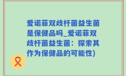 爱诺菲双歧杆菌益生菌是保健品吗_爱诺菲双歧杆菌益生菌：探索其作为保健品的可能性)