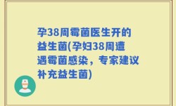 孕38周霉菌医生开的益生菌(孕妇38周遭遇霉菌感染，专家建议补充益生菌)