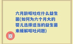 六月龄呕吐吃什么益生菌(如何为六个月大的婴儿选择适当的益生菌来缓解呕吐问题)
