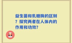 益生菌和乳糖酶的区别？探究两者在人体内的作用和功效？