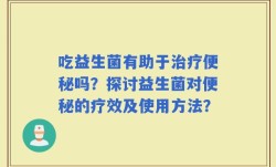 吃益生菌有助于治疗便秘吗？探讨益生菌对便秘的疗效及使用方法？