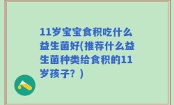 11岁宝宝食积吃什么益生菌好(推荐什么益生菌种类给食积的11岁孩子？)