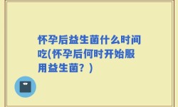怀孕后益生菌什么时间吃(怀孕后何时开始服用益生菌？)