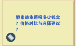 酵素益生菌粉多少钱盒？价格对比与选择建议？