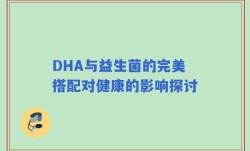 DHA与益生菌的完美搭配对健康的影响探讨
