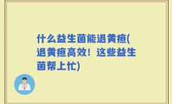 什么益生菌能退黄疸(退黄疸高效！这些益生菌帮上忙)