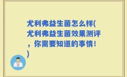 尤利弗益生菌怎么样(尤利弗益生菌效果测评，你需要知道的事情！)