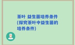 茶叶 益生菌培养条件(探究茶叶中益生菌的培养条件)