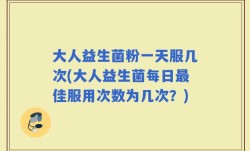 大人益生菌粉一天服几次(大人益生菌每日最佳服用次数为几次？)