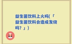 益生菌饮料上火吗(「益生菌饮料会造成发烧吗？」)