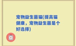 宠物益生菌猫(提高猫健康，宠物益生菌是个好选择)