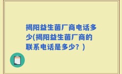 揭阳益生菌厂商电话多少(揭阳益生菌厂商的联系电话是多少？)