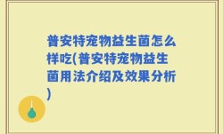普安特宠物益生菌怎么样吃(普安特宠物益生菌用法介绍及效果分析)