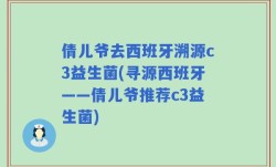 倩儿爷去西班牙溯源c3益生菌(寻源西班牙——倩儿爷推荐c3益生菌)