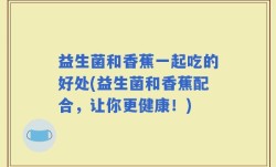 益生菌和香蕉一起吃的好处(益生菌和香蕉配合，让你更健康！)