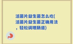 活菌片益生菌怎么吃(活菌片益生菌正确用法，轻松调理肠道)