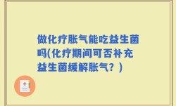 做化疗胀气能吃益生菌吗(化疗期间可否补充益生菌缓解胀气？)