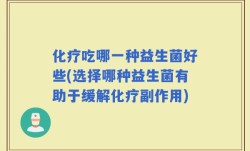 化疗吃哪一种益生菌好些(选择哪种益生菌有助于缓解化疗副作用)