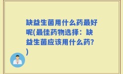 缺益生菌用什么药最好呢(最佳药物选择：缺益生菌应该用什么药？)