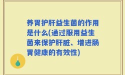 养胃护肝益生菌的作用是什么(通过服用益生菌来保护肝脏、增进肠胃健康的有效性)
