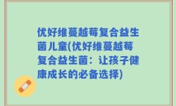 优好维蔓越莓复合益生菌儿童(优好维蔓越莓复合益生菌：让孩子健康成长的必备选择)