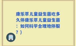 康乐萃儿童益生菌吃多久停康乐萃儿童益生菌：如何科学合理地停服？)