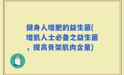 健身人增肥的益生菌(增肌人士必备之益生菌，提高骨架肌肉含量)